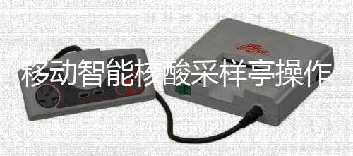 移动采样程核酸亭操智能作标准流